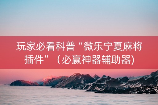 玩家必看科普“微乐宁夏麻将插件”（必赢神器辅助器)