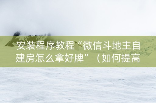 安装程序教程“微信斗地主自建房怎么拿好牌”（如何提高胜率)