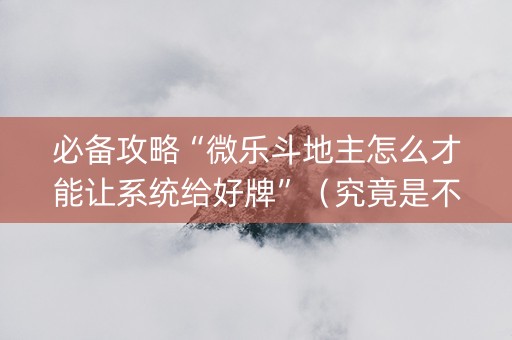 必备攻略“微乐斗地主怎么才能让系统给好牌”（究竟是不是有挂)