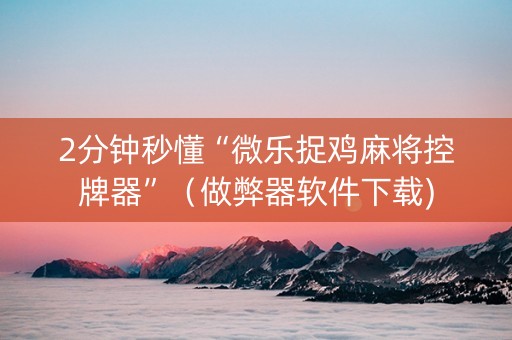 2分钟秒懂“微乐捉鸡麻将控牌器”（做弊器软件下载)