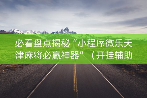 必看盘点揭秘“小程序微乐天津麻将必赢神器”（开挂辅助插件)