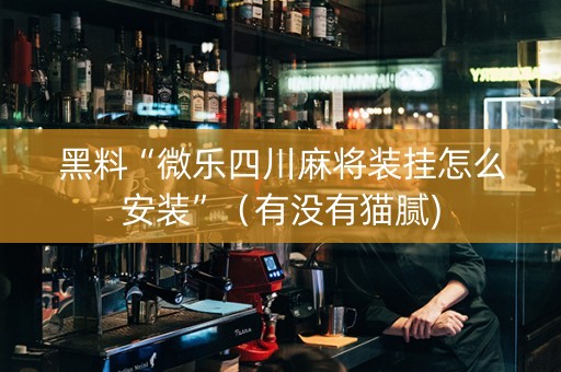 黑料“微乐四川麻将装挂怎么安装”（有没有猫腻)