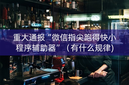 重大通报“微信指尖跑得快小程序辅助器”（有什么规律)