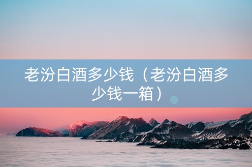 老汾白酒多少钱（老汾白酒多少钱一箱）