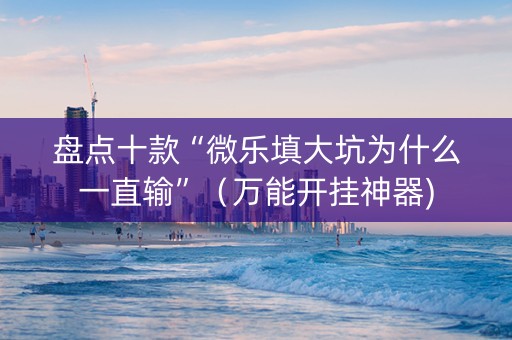 盘点十款“微乐填大坑为什么一直输”（万能开挂神器)