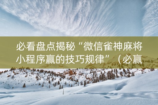 必看盘点揭秘“微信雀神麻将小程序赢的技巧规律”（必赢神器免费安装)