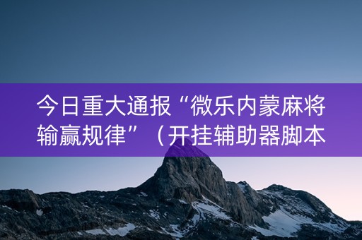 今日重大通报“微乐内蒙麻将输赢规律”（开挂辅助器脚本)