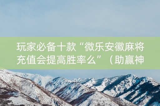 玩家必备十款“微乐安徽麻将充值会提高胜率么”（助赢神器购买)