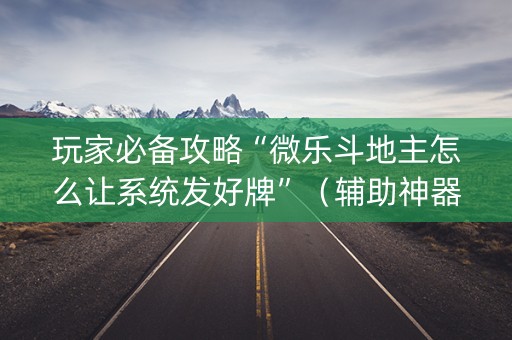 玩家必备攻略“微乐斗地主怎么让系统发好牌”（辅助神器免费)