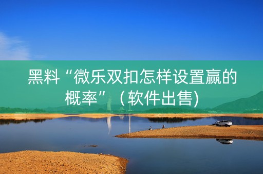 黑料“微乐双扣怎样设置赢的概率”（软件出售)
