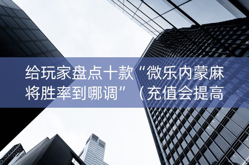 给玩家盘点十款“微乐内蒙麻将胜率到哪调”（充值会提高胜率么)