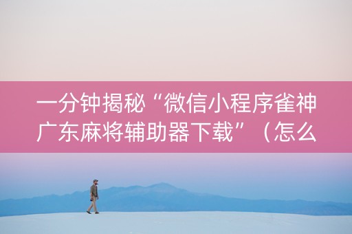一分钟揭秘“微信小程序雀神广东麻将辅助器下载”（怎么控制输赢)