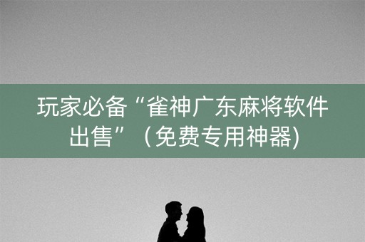 玩家必备“雀神广东麻将软件出售”（免费专用神器)