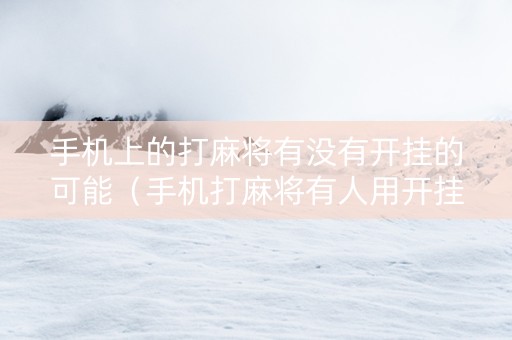 手机上的打麻将有没有开挂的可能（手机打麻将有人用开挂吗）