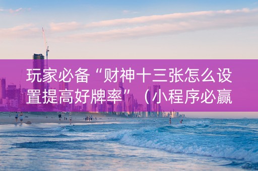 玩家必备“财神十三张怎么设置提高好牌率”（小程序必赢神器)