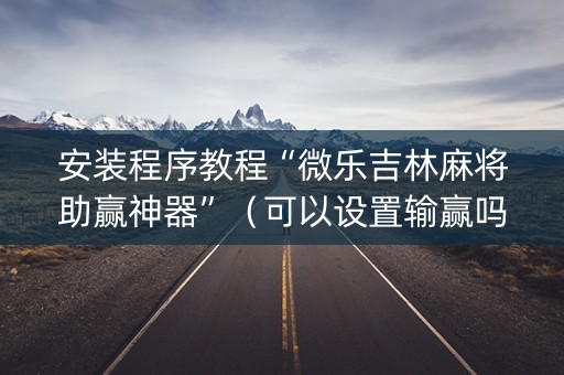 安装程序教程“微乐吉林麻将助赢神器”（可以设置输赢吗)