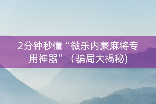 2分钟秒懂“微乐内蒙麻将专用神器”（骗局大揭秘)