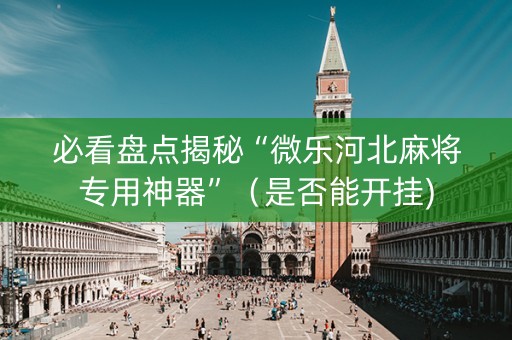 必看盘点揭秘“微乐河北麻将专用神器”（是否能开挂)