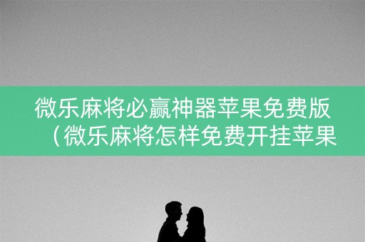 微乐麻将必赢神器苹果免费版（微乐麻将怎样免费开挂苹果版）