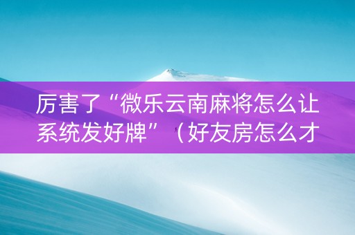 厉害了“微乐云南麻将怎么让系统发好牌”（好友房怎么才能赢)