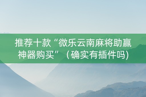 推荐十款“微乐云南麻将助赢神器购买”（确实有插件吗)