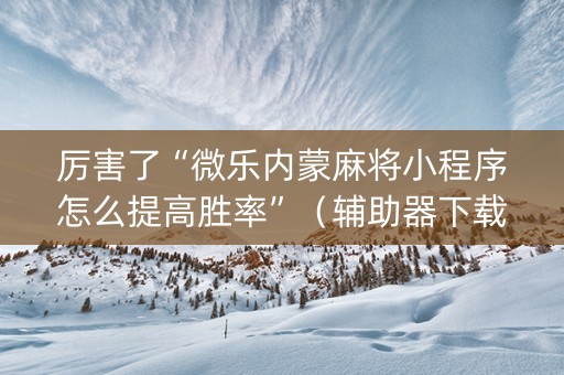 厉害了“微乐内蒙麻将小程序怎么提高胜率”（辅助器下载)
