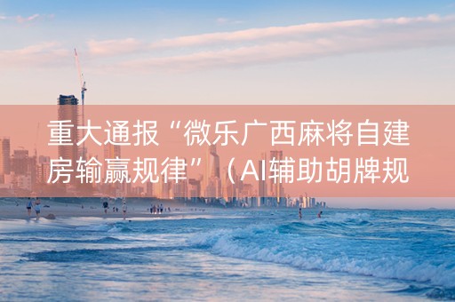 重大通报“微乐广西麻将自建房输赢规律”（AI辅助胡牌规则)