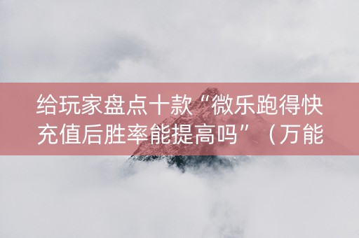 给玩家盘点十款“微乐跑得快充值后胜率能提高吗”（万能开挂神器)