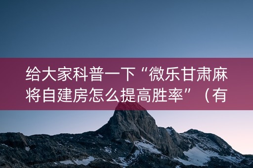 给大家科普一下“微乐甘肃麻将自建房怎么提高胜率”（有没有猫腻)