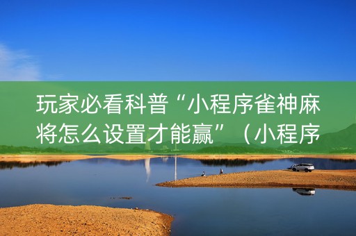 玩家必看科普“小程序雀神麻将怎么设置才能赢”（小程序怎么才会赢)
