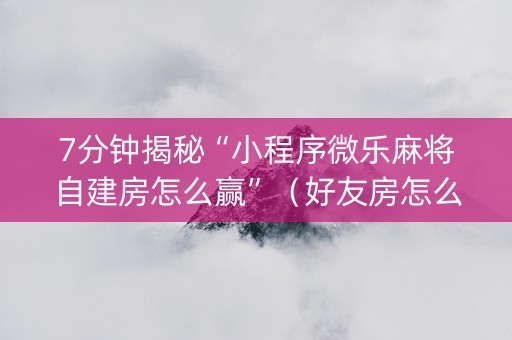 7分钟揭秘“小程序微乐麻将自建房怎么赢”（好友房怎么才能赢)