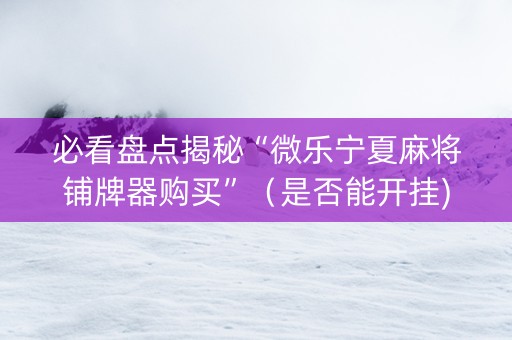必看盘点揭秘“微乐宁夏麻将铺牌器购买”（是否能开挂)