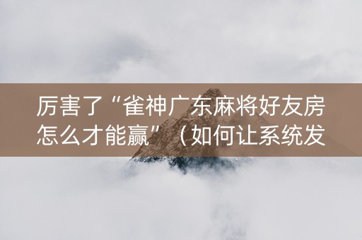 厉害了“雀神广东麻将好友房怎么才能赢”（如何让系统发好牌)