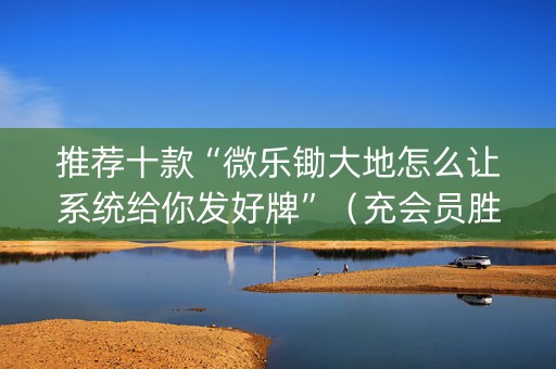 推荐十款“微乐锄大地怎么让系统给你发好牌”（充会员胜率高)
