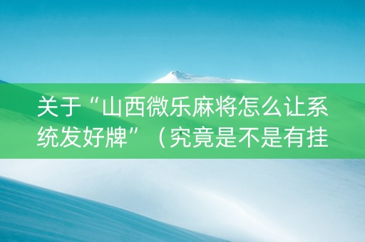 关于“山西微乐麻将怎么让系统发好牌”（究竟是不是有挂)