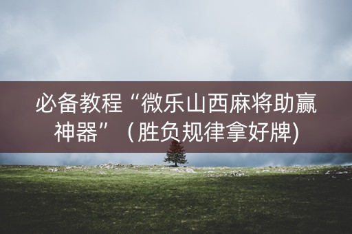 必备教程“微乐山西麻将助赢神器”（胜负规律拿好牌)