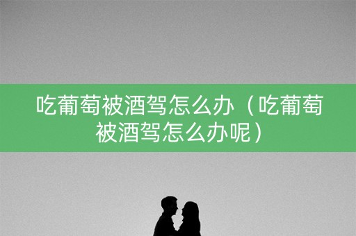 吃葡萄被酒驾怎么办（吃葡萄被酒驾怎么办呢）