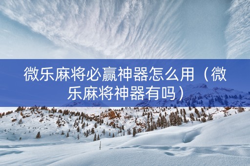 微乐麻将必赢神器怎么用（微乐麻将神器有吗）