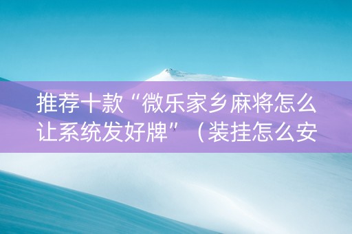 推荐十款“微乐家乡麻将怎么让系统发好牌”（装挂怎么安装)