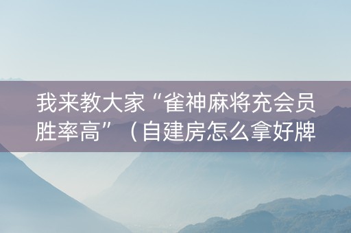 我来教大家“雀神麻将充会员胜率高”（自建房怎么拿好牌)
