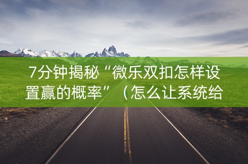 7分钟揭秘“微乐双扣怎样设置赢的概率”（怎么让系统给自己好牌)
