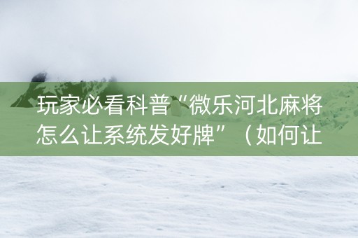 玩家必看科普“微乐河北麻将怎么让系统发好牌”（如何让系统发好牌)