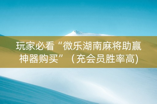 玩家必看“微乐湖南麻将助赢神器购买”（充会员胜率高)