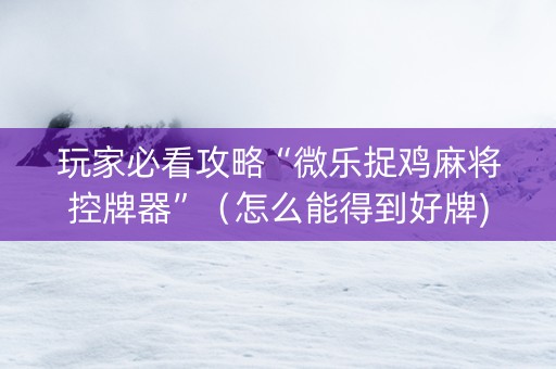 玩家必看攻略“微乐捉鸡麻将控牌器”（怎么能得到好牌)