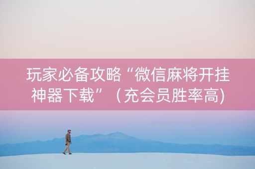 玩家必备攻略“微信麻将开挂神器下载”（充会员胜率高)