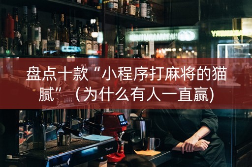 盘点十款“小程序打麻将的猫腻”（为什么有人一直赢)
