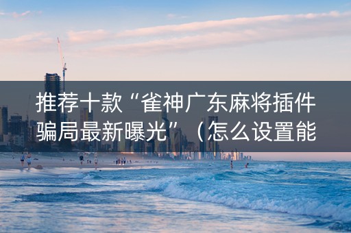 推荐十款“雀神广东麻将插件骗局最新曝光”（怎么设置能有好牌)