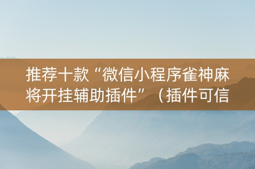 推荐十款“微信小程序雀神麻将开挂辅助插件”（插件可信吗)