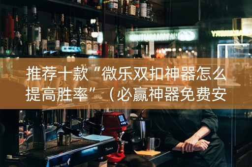 推荐十款“微乐双扣神器怎么提高胜率”（必赢神器免费安装)