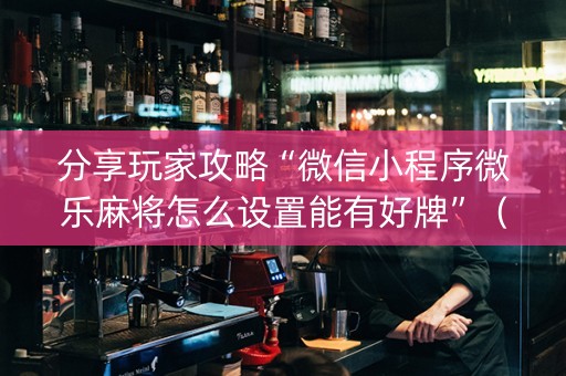 分享玩家攻略“微信小程序微乐麻将怎么设置能有好牌”（神器最新免费)